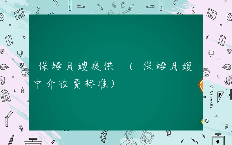 保姆月嫂提供 (保姆月嫂中介收费标准)